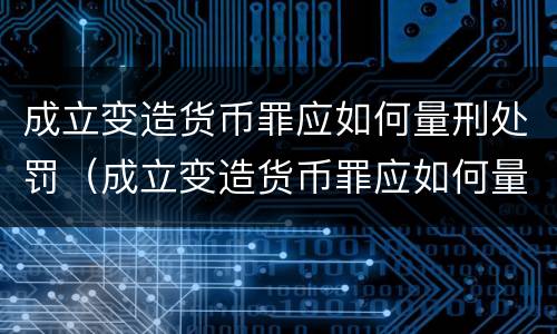 成立变造货币罪应如何量刑处罚（成立变造货币罪应如何量刑处罚）