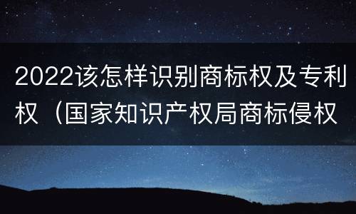 2022该怎样识别商标权及专利权（国家知识产权局商标侵权判断标准）