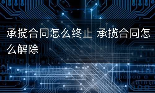 承揽合同怎么终止 承揽合同怎么解除