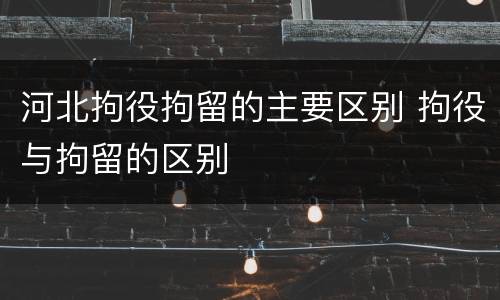 河北拘役拘留的主要区别 拘役与拘留的区别