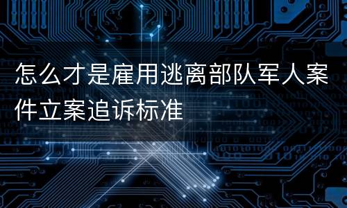 怎么才是雇用逃离部队军人案件立案追诉标准