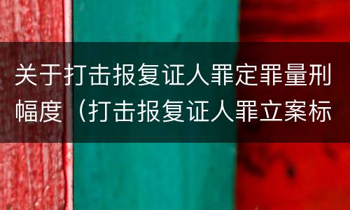关于打击报复证人罪定罪量刑幅度（打击报复证人罪立案标准）