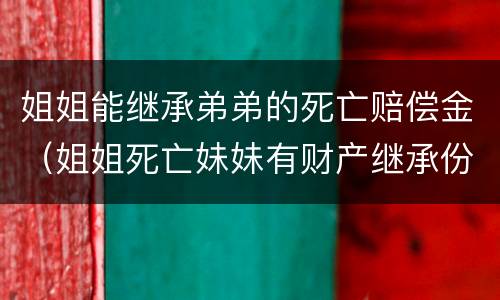 姐姐能继承弟弟的死亡赔偿金（姐姐死亡妹妹有财产继承份额吗?）