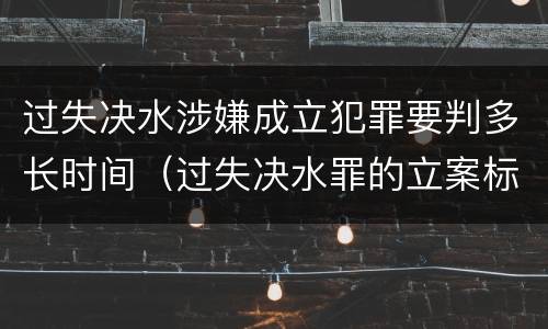 过失决水涉嫌成立犯罪要判多长时间（过失决水罪的立案标准）