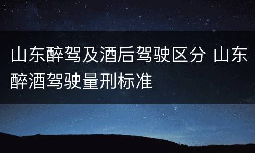 山东醉驾及酒后驾驶区分 山东醉酒驾驶量刑标准