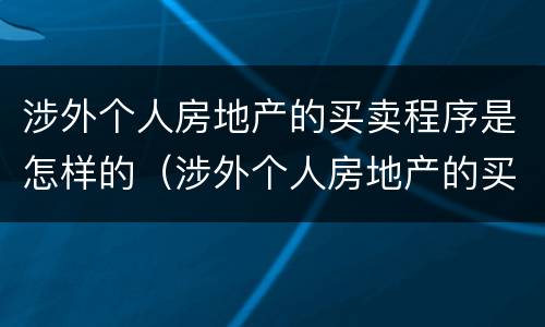涉外个人房地产的买卖程序是怎样的（涉外个人房地产的买卖程序是怎样的）