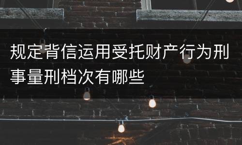 规定背信运用受托财产行为刑事量刑档次有哪些