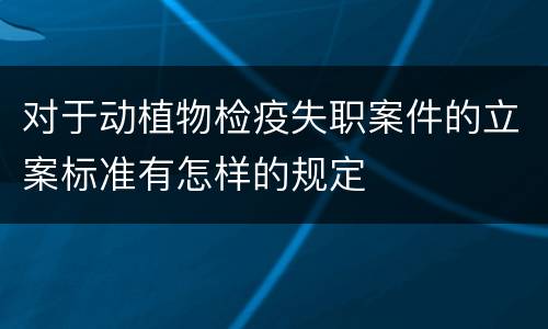 对于动植物检疫失职案件的立案标准有怎样的规定