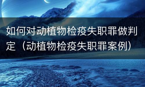 如何对动植物检疫失职罪做判定（动植物检疫失职罪案例）