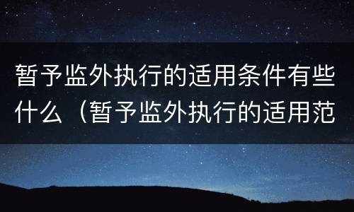暂予监外执行的适用条件有些什么（暂予监外执行的适用范围）