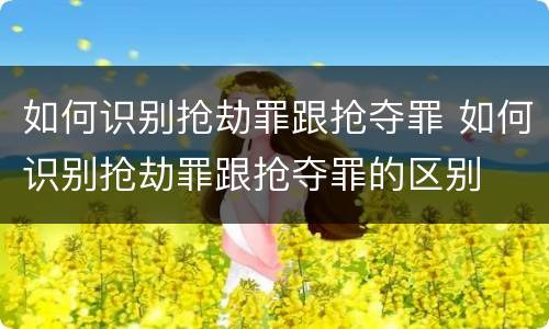 如何识别抢劫罪跟抢夺罪 如何识别抢劫罪跟抢夺罪的区别