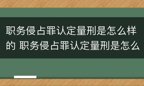 职务侵占罪认定量刑是怎么样的 职务侵占罪认定量刑是怎么样的情形