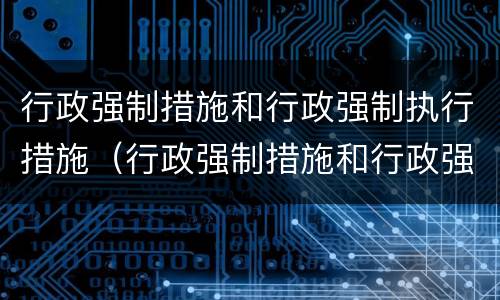 行政强制措施和行政强制执行措施（行政强制措施和行政强制执行措施一样吗）