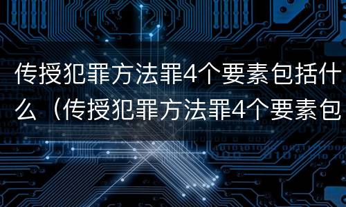 传授犯罪方法罪4个要素包括什么（传授犯罪方法罪4个要素包括什么内容）