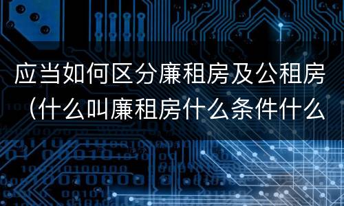 应当如何区分廉租房及公租房（什么叫廉租房什么条件什么叫公租房）