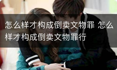 怎么样才构成倒卖文物罪 怎么样才构成倒卖文物罪行