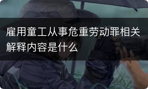 雇用童工从事危重劳动罪相关解释内容是什么