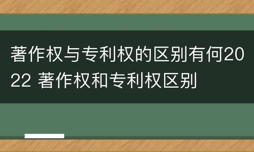 著作权与专利权的区别有何2022 著作权和专利权区别