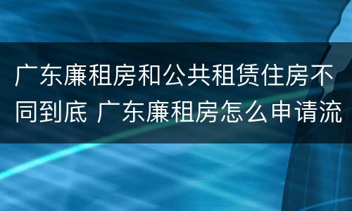 广东廉租房和公共租赁住房不同到底 广东廉租房怎么申请流程