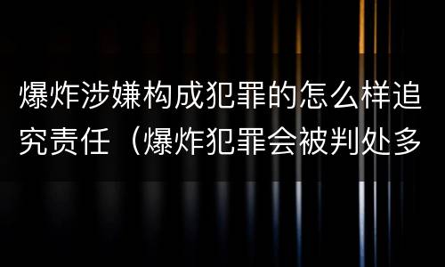 爆炸涉嫌构成犯罪的怎么样追究责任（爆炸犯罪会被判处多少年）