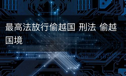 最高法放行偷越国 刑法 偷越国境