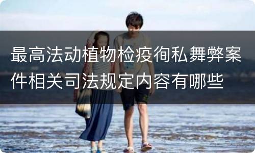 最高法动植物检疫徇私舞弊案件相关司法规定内容有哪些