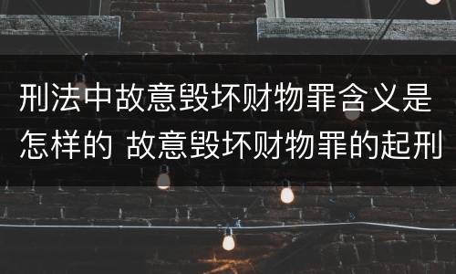 刑法中故意毁坏财物罪含义是怎样的 故意毁坏财物罪的起刑点