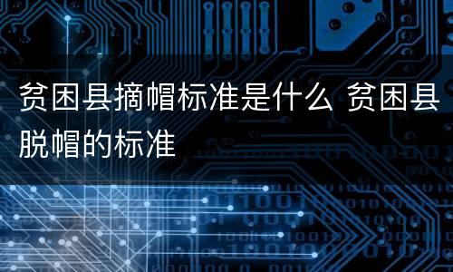 贫困县摘帽标准是什么 贫困县脱帽的标准