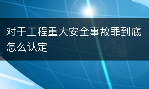 对于工程重大安全事故罪到底怎么认定