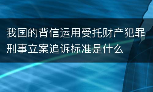 我国的背信运用受托财产犯罪刑事立案追诉标准是什么