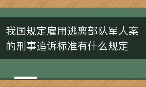 我国规定雇用逃离部队军人案的刑事追诉标准有什么规定