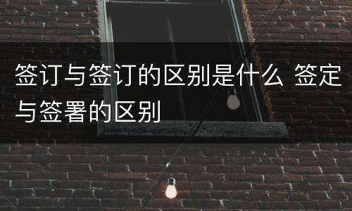 签订与签订的区别是什么 签定与签署的区别