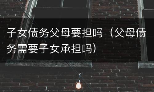 子女债务父母要担吗（父母债务需要子女承担吗）