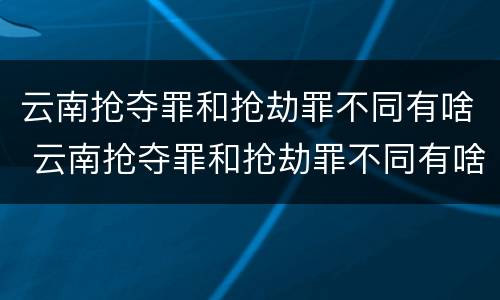 云南抢夺罪和抢劫罪不同有啥 云南抢夺罪和抢劫罪不同有啥影响