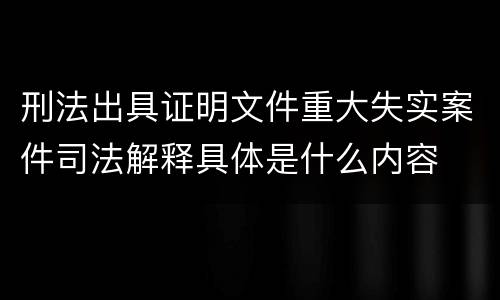 刑法出具证明文件重大失实案件司法解释具体是什么内容