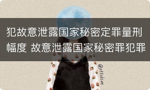 犯故意泄露国家秘密定罪量刑幅度 故意泄露国家秘密罪犯罪构成
