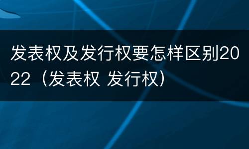 发表权及发行权要怎样区别2022（发表权 发行权）