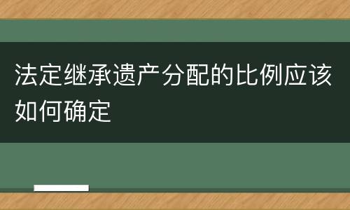 法定继承遗产分配的比例应该如何确定
