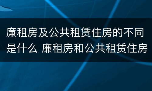 廉租房及公共租赁住房的不同是什么 廉租房和公共租赁住房的区别