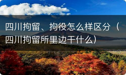 四川拘留、拘役怎么样区分（四川拘留所里边干什么）