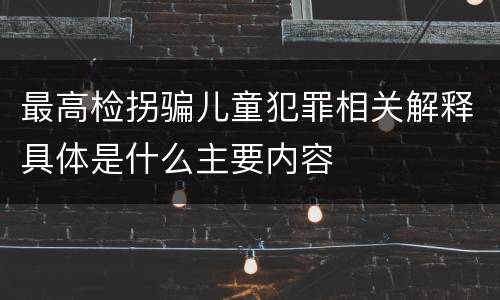 最高检拐骗儿童犯罪相关解释具体是什么主要内容