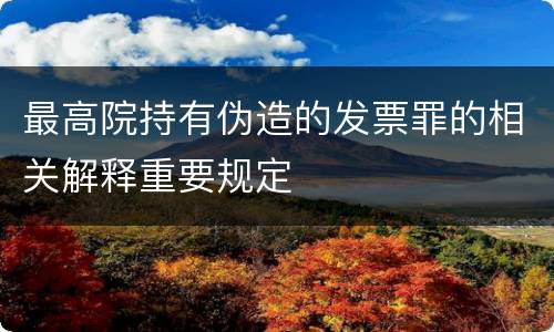 最高院持有伪造的发票罪的相关解释重要规定