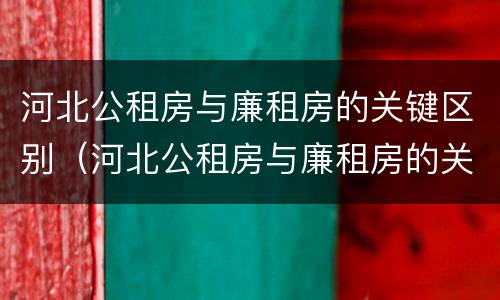 河北公租房与廉租房的关键区别（河北公租房与廉租房的关键区别在于）