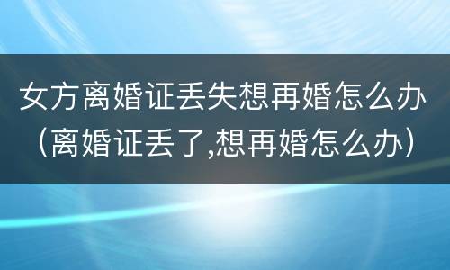 女方离婚证丢失想再婚怎么办（离婚证丢了,想再婚怎么办）