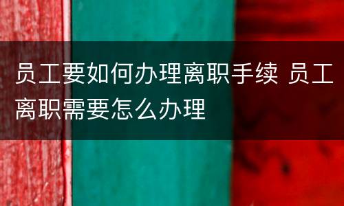 员工要如何办理离职手续 员工离职需要怎么办理