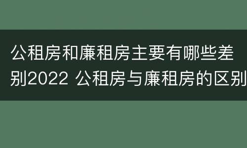 公租房和廉租房主要有哪些差别2022 公租房与廉租房的区别都在此,别再搞错了!