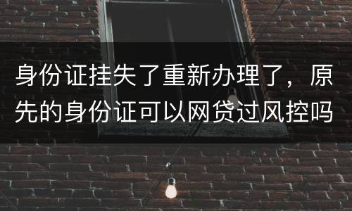 身份证挂失了重新办理了，原先的身份证可以网贷过风控吗，