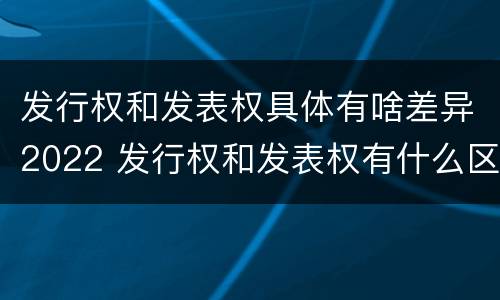 发行权和发表权具体有啥差异2022 发行权和发表权有什么区别