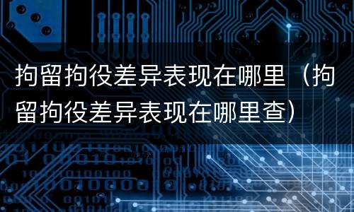 拘留拘役差异表现在哪里（拘留拘役差异表现在哪里查）