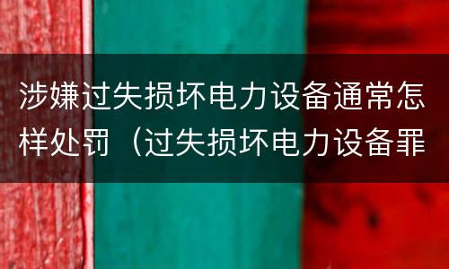 涉嫌过失损坏电力设备通常怎样处罚（过失损坏电力设备罪案例）